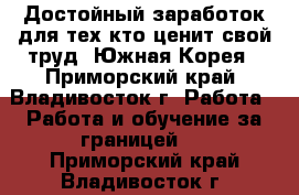 Достойный заработок для тех,кто ценит свой труд. Южная Корея - Приморский край, Владивосток г. Работа » Работа и обучение за границей   . Приморский край,Владивосток г.